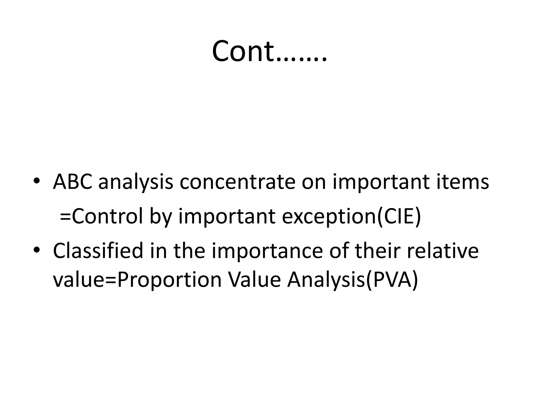 Cont…….ABC analysis concentrate on important items    =Control by important exception(CIE)Classified in the importance of their relative value=Proportion Value Analysis(PVA)