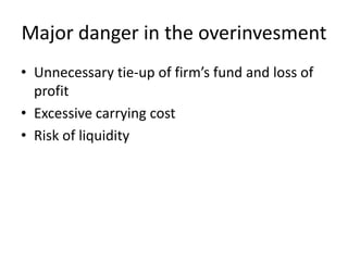 Major danger in the overinvesmentUnnecessary tie-up of firm’s fund and loss of profitExcessive carrying costRisk of liquidity
