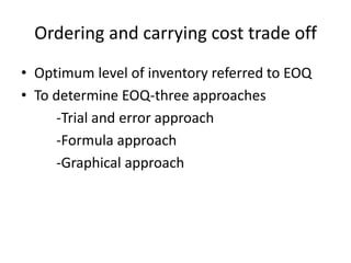 Ordering and carrying cost trade offOptimum level of inventory referred to EOQTo determine EOQ-three approaches         -Trial and error approach         -Formula approach         -Graphical approach