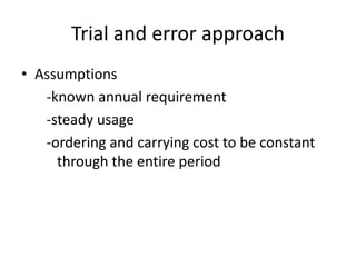 Trial and error approachAssumptions       -known annual requirement      -steady usage      -ordering and carrying cost to be constant   	through the entire period 