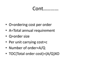 Cont…………O=ordering cost per orderA=Total annual requirementQ=order sizePer unit carrying cost=cNumber of order=A/QTOC(Total order cost)=(A/Q)XO