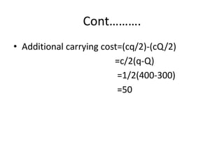 Cont……….Additional carrying cost=(cq/2)-(cQ/2)                                            =c/2(q-Q)                                             =1/2(400-300)                                             =50