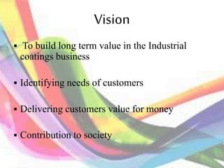 Vision
 To build long term value in the Industrial
coatings business
 Identifying needs of customers
 Delivering customers value for money
 Contribution to society
 