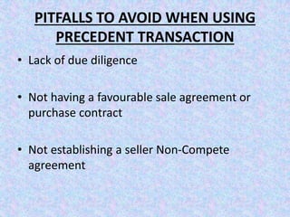 PITFALLS TO AVOID WHEN USING
PRECEDENT TRANSACTION
• Lack of due diligence
• Not having a favourable sale agreement or
purchase contract
• Not establishing a seller Non-Compete
agreement
 