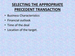 SELECTING THE APPROPRIATE
PRECEDENT TRANSACTION
• Business Characteristics
• Financial outlook
• Time of the deal
• Location of the target.
 