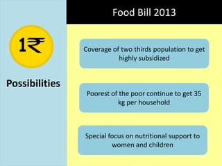 Food Bill 2013
Coverage of two thirds population to get
highly subsidized

Possibilities
Poorest of the poor continue to get 35
kg per household

Special focus on nutritional support to
women and children

 