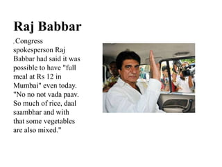 Raj Babbar
Congress
spokesperson Raj
Babbar had said it was
possible to have "full
meal at Rs 12 in
Mumbai" even today.
"No no not vada paav.
So much of rice, daal
saambhar and with
that some vegetables
are also mixed."
,

 