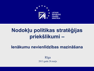 Nodokļu politikas stratēģijas
priekšlikumi –
Ienākumu nevienlīdzības mazināšana
Rīga
2013.gada 28.maijs
 