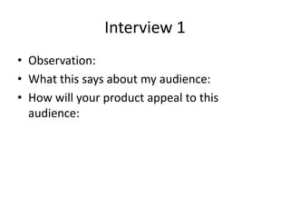 Interview 1
• Observation:
• What this says about my audience:
• How will your product appeal to this
audience:
 