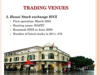 2. Hanoi Stock exchange HNX
 First operation: March 2005
 Starting name: HASTC
 Renamed: HNX in June 2009
 Number of listed stocks in 2011: 379
TRADING VENUES
 