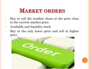 MARKET ORDERS
• Buy or sell the number share at the price close
to the current market price
• Available and liquidity stock
• Buy at the only lower price and sell at higher
price
 