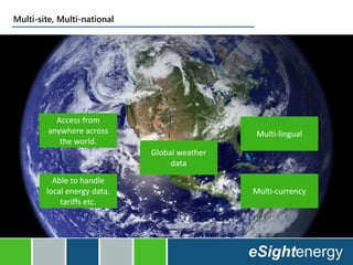 Multi-site, Multi-national
Access from
anywhere across
the world.
Multi-lingual
Multi-currency
Able to handle
local energy data,
tariffs etc.
Global weather
data
 