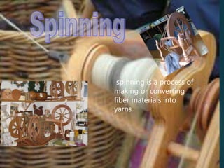 spinning is a process of
making or converting
fiber materials into
yarns
 