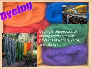 Dyeing is the process of
adding color to textile
products like fibers, yarns,
and fabrics
 