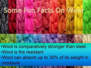 •Wool is comparatively stronger than steel.
•Wool is fire resistant
•Wool can absorb up to 30% of its weight in
moisture
 