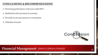 CONCLUSIONS & RECOMMENDATIONS
23.Financial Management QSB3413/QSB3414/FIN60203
 Worsening performance in the year ended 2015
 Attributed to the downturn in economy
 Diversify its revenue streams or investments
 Utilisation of assets
 