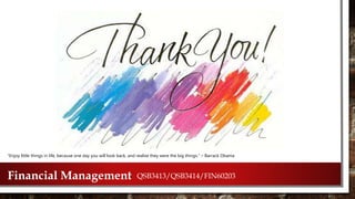 Financial Management QSB3413/QSB3414/FIN60203
“Enjoy little things in life, because one day you will look back, and realize they were the big things.” – Barrack Obama
 