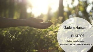 Sadam Hussain
F16TE05
Fabric manufacturing
ASSIGNED BY: DR. SAMANDAR MALIK
 