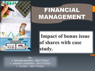 BY-
 SHIVAM MISHRA - 09817703521
 DANISH CHANDRA – 06117703521
 AYUSH – 09317703521
FINANCIAL
MANAGEMENT
Impact of bonus issue
of shares with case
study.
 