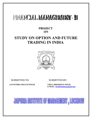 PROJECT
                           ON

    STUDY ON OPTION AND FUTURE
         TRADING IN INDIA




 SUBMITTED TO:                SUBMITTED BY:
SATYENDRA PRATAP SINGH       VIDYA BHOOSHAN SINGH
                             E-MAIL- vbs.bhooshan@gmail.com
 