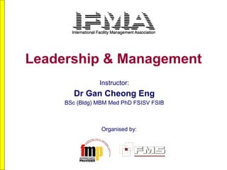 Leadership & Management
                Instructor:
        Dr Gan Cheong Eng
     BSc (Bldg) MBM Med PhD FSISV FSIB



                 Organised by:
 