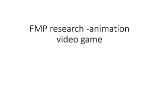 FMP research -animation
video game
 