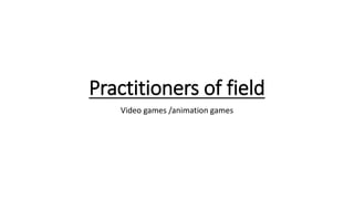 Practitioners of field
Video games /animation games
 