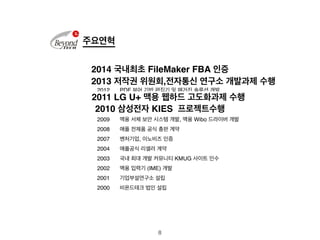 2014 국내최초 FileMaker FBA 인증 
2013 저작권 위원회,전자통신 연구소 개발과제 수행 
2011 LG U+ 맥용 웹하드 고도화과제 수행 
8 
주요연혁 
2014 국내 최초 FileMaker FBA 인...
