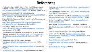 • The Deadline Team. (2013). El Rey’s ‘From Dusk Till Dawn’ Rounds
Out Cast. Available: https://deadline.com/2013/11/el-reys-from-
dusk-till-dawn-rounds-out-cast-636143/. Last accessed 3rd Feb 2020.
• Broderick, P. (1993). A FILM FOR A SONG. Available:
https://www.filmmakermagazine.com/archives/issues/winter1993/fi
lm_for_song.php. Last accessed 3rd Feb 2020.
• Shone, T. (2009). Paranormal Activity and the myth of the shoestring
shocker . Available:
https://www.theguardian.com/film/2009/nov/25/paranormal-
activity-box-office-profit. Last accessed 3rd Feb 2020.
• McCarthy, T. (1995). Desperado. Available:
https://variety.com/1995/film/reviews/desperado-2-1200441582/.
Last accessed 3rd Feb 2020.
• The Deadline Team. (2013). El Rey’s ‘From Dusk Till Dawn’ Rounds
Out Cast. Available: https://deadline.com/2013/11/el-reys-from-
dusk-till-dawn-rounds-out-cast-636143/. Last accessed 3rd Feb
2020.
• Goldenstein, P. (1999). The Faculty. Available:
http://www.teako170.com/faculty.html. Last accessed 3rd Feb
2020.
• "COMIC CON 2008: Robert Rodriguez talks Machete". YouTube. July
24, 2008.
• "Rodriguez to direct 'Barbarella'". Hollywoodreporter.com. May 22,
• "Rodriguez and McGowan Team for Red Sonja – Superhero Hype!".
Superhero Hype!.
• Film School Rejects (July 21, 2011). "SDCC: Robert Rodriguez Takes
Heavy Metal". comingsoon.net.
• Bryant, Jacob (November 19, 2015). "John Malkovich and Robert
Rodriguez Made a Movie That Won't Release Until 2115". Variety.
• Jr, Mike Fleming (March 24, 2017). "Robert Rodriguez To Direct
'Escape From New York'".
• Wells, Jeffrey. "Hollywood Elsewhere". Hollywood Everywhere.
• "Elle Tell All: September 30, 2007". Fashion.elle.com. September 30,
2007.
• "Rose McGowan Dumps Robert Rodriguez". New York Post.
• Jordan, Julie (July 2, 2008). "Rep: Rose McGowan & Robert
Rodriguez Projects Still on Track – Couples, Robert Rodriguez, Rose
McGowan". People.
• "Rose McGowan is single again". Straits Times.
• "Alexa Vega of Spy Kids Marries Producer". People. October 11,
2010.
• "Filmmaker Robert Rodriguez". NPR.org.
References
 