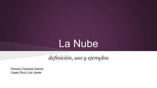 La Nube 
definición, uso y ejemplos 
Giovani Campos Garcia 
Lopez Ruiz Luis Javier 
 