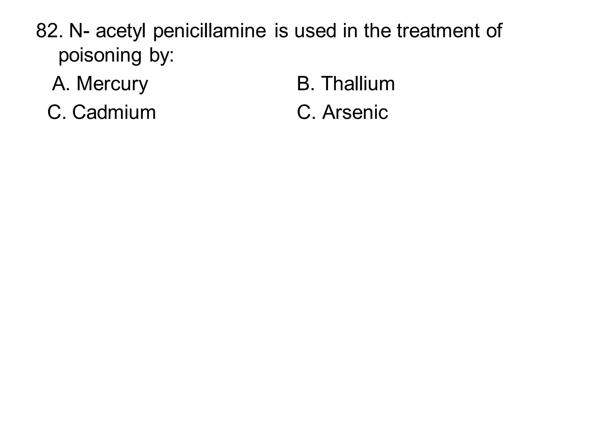 82. N- acetyl penicillamine is used in the treatment of
poisoning by:
A. Mercury B. Thallium
C. Cadmium C. Arsenic
 