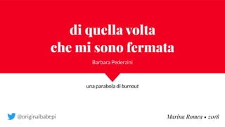 di quella volta  
che mi sono fermata
Barbara Pederzini
Marina Romea • 2018
una parabola di burnout
@originalbabepi
 