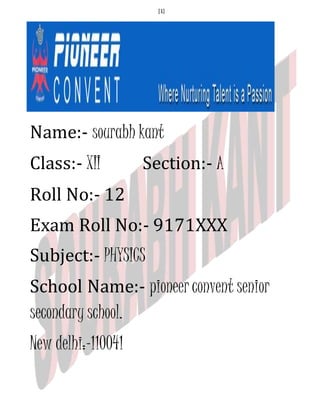 [1]
Name:- sourabh kant
Class:- XII Section:- A
Roll No:- 12
Exam Roll No:- 9171XXX
Subject:- PHYSICS
School Name:- pioneer convent senior
secondary school.
New delhi:-110041
 