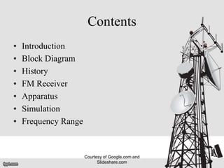 Contents
• Introduction
• Block Diagram
• History
• FM Receiver
• Apparatus
• Simulation
• Frequency Range
Courtesy of Google.com and
Slideshare.com
 
