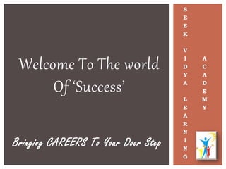 Welcome To The world
Of ‘Success’
S
E
E
K
V
I
D
Y
A
L
E
A
R
N
I
N
G
A
C
A
D
E
M
Y
Bringing CAREERS To Your Door Step
 