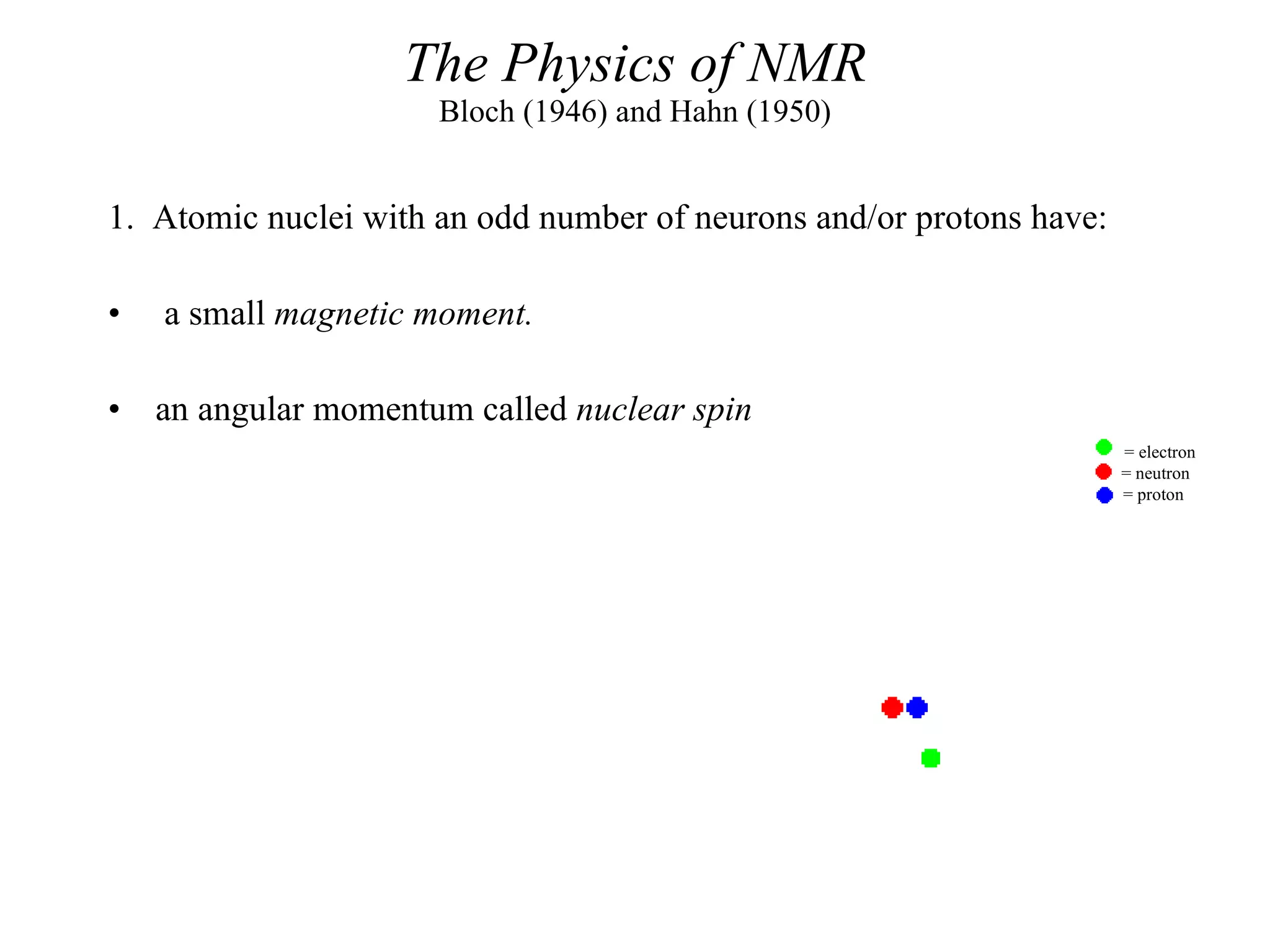 The Physics of NMR Bloch (1946) and Hahn (1950) 1.  Atomic nuclei with an odd number of neurons and/or protons have: a small  magnetic moment. an angular momentum called  nuclear spin = electron     = neutron     = proton  