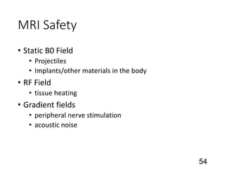 MRI Safety
• Static B0 Field
• Projectiles
• Implants/other materials in the body
• RF Field
• tissue heating
• Gradient fields
• peripheral nerve stimulation
• acoustic noise
54
 