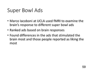 Super Bowl Ads
• Marco Iacoboni at UCLA used fMRI to examine the
brain’s response to different super bowl ads
• Ranked ads based on brain responses
• Found differences in the ads that stimulated the
brain most and those people reported as liking the
most
59
 