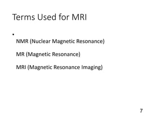 Terms Used for MRI
•
NMR (Nuclear Magnetic Resonance)
MR (Magnetic Resonance)
MRI (Magnetic Resonance Imaging)
7
 