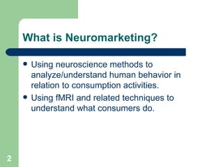 What is Neuromarketing? Using neuroscience methods to analyze/understand human behavior in relation to consumption activities. Using fMRI and related techniques to understand what consumers do. 