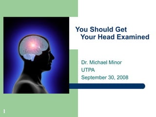 You Should Get      Your Head Examined Dr. Michael Minor UTPA September 30, 2008 