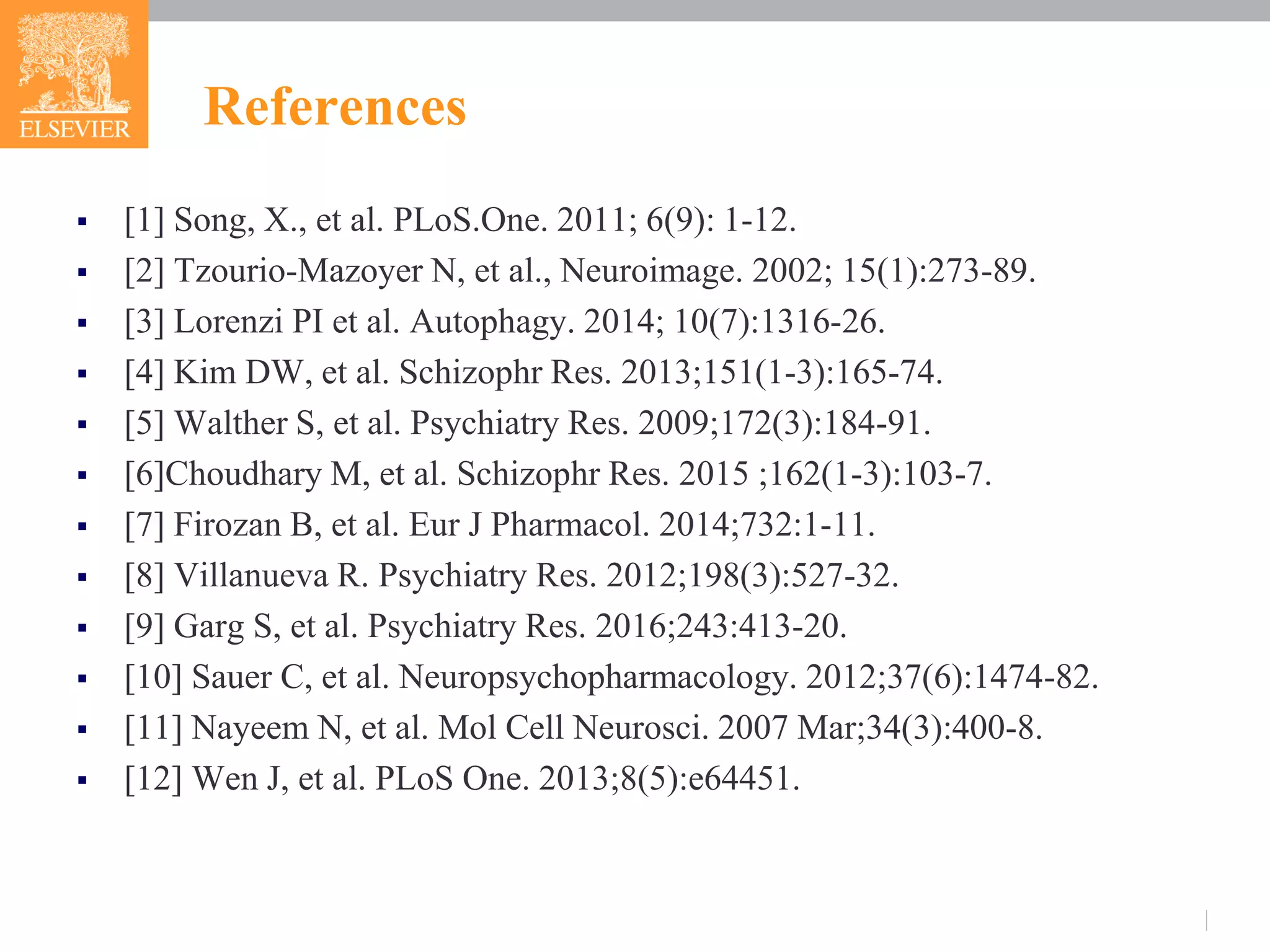 References
 [1] Song, X., et al. PLoS.One. 2011; 6(9): 1-12.
 [2] Tzourio-Mazoyer N, et al., Neuroimage. 2002; 15(1):273-89.
 [3] Lorenzi PI et al. Autophagy. 2014; 10(7):1316-26.
 [4] Kim DW, et al. Schizophr Res. 2013;151(1-3):165-74.
 [5] Walther S, et al. Psychiatry Res. 2009;172(3):184-91.
 [6]Choudhary M, et al. Schizophr Res. 2015 ;162(1-3):103-7.
 [7] Firozan B, et al. Eur J Pharmacol. 2014;732:1-11.
 [8] Villanueva R. Psychiatry Res. 2012;198(3):527-32.
 [9] Garg S, et al. Psychiatry Res. 2016;243:413-20.
 [10] Sauer C, et al. Neuropsychopharmacology. 2012;37(6):1474-82.
 [11] Nayeem N, et al. Mol Cell Neurosci. 2007 Mar;34(3):400-8.
 [12] Wen J, et al. PLoS One. 2013;8(5):e64451.
 
