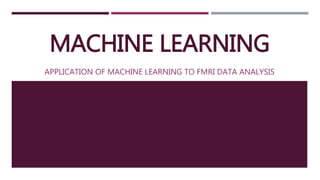 MACHINE LEARNING
APPLICATION OF MACHINE LEARNING TO FMRI DATA ANALYSIS
 