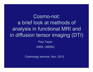 Cosmo-not:
    a brief look at methods of
 analysis in functional MRI and
in diffusion tensor imaging (DTI)
               Paul Taylor
              AIMS, UMDNJ


      Cosmology seminar, Nov. 2012
 
