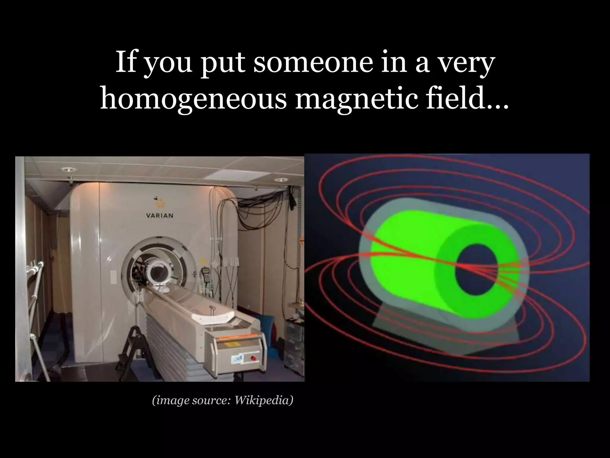 If you put someone in a very
homogeneous magnetic field…




   (image source: Wikipedia)
 