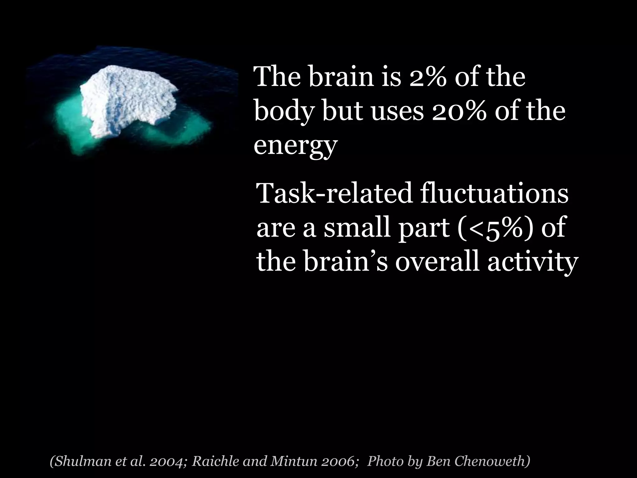 The brain is 2% of the
                             body but uses 20% of the
                             energy
                              Task-related fluctuations
                              are a small part (<5%) of
                              the brain‟s overall activity




(Shulman et al. 2004; Raichle and Mintun 2006; Photo by Ben Chenoweth)
 