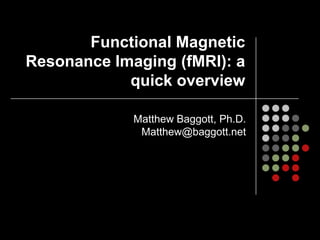 Functional Magnetic
Resonance Imaging (fMRI): a
            quick overview

             Matthew Baggott, Ph.D.
              Matthew@baggott.net
 