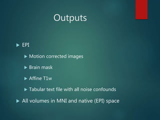 Outputs
 EPI
 Motion corrected images
 Brain mask
 Affine T1w
 Tabular text file with all noise confounds
 All volumes in MNI and native (EPI) space
 