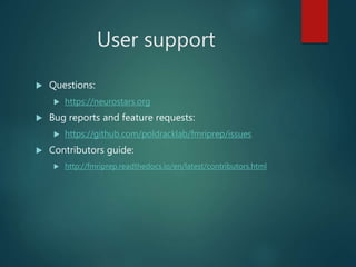 User support
 Questions:
 https://neurostars.org
 Bug reports and feature requests:
 https://github.com/poldracklab/fmriprep/issues
 Contributors guide:
 http://fmriprep.readthedocs.io/en/latest/contributors.html
 