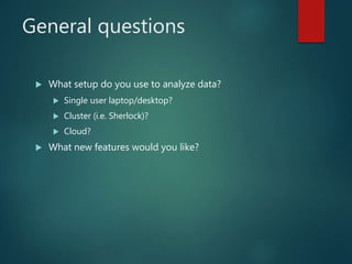General questions
 What setup do you use to analyze data?
 Single user laptop/desktop?
 Cluster (i.e. Sherlock)?
 Cloud?
 What new features would you like?
 